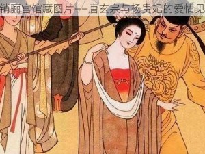 魂销骊宫馆藏图片——唐玄宗与杨贵妃的爱情见证