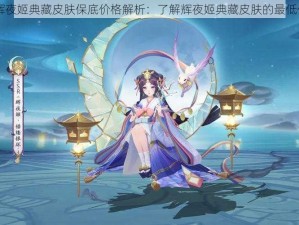 阴阳师辉夜姬典藏皮肤保底价格解析：了解辉夜姬典藏皮肤的最低保障费用