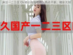 麻豆一二三区 OV 精品传媒软件：热点不断，精彩无限