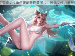 王者荣耀女性角色正能量换装图片，展现女性力量与魅力