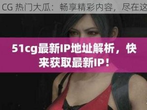 51CG 热门大瓜：畅享精彩内容，尽在这里