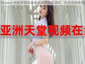 天堂www 视频资源库最新版访问出现 404：无法连接服务器