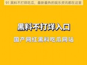 91 黑料不打烊吃瓜，最新最热的娱乐资讯都在这里