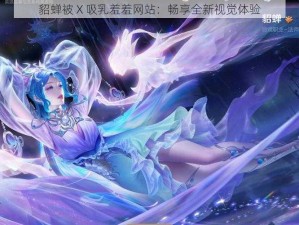 貂蝉被 X 吸乳羞羞网站：畅享全新视觉体验