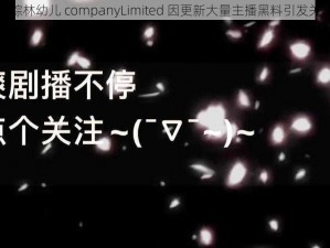 仙踪林幼儿 companyLimited 因更新大量主播黑料引发关注