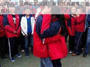 小学六年级拥吻的视频：展示纯真爱情的教育片