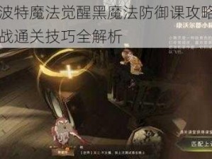 哈利波特魔法觉醒黑魔法防御课攻略指南：实战通关技巧全解析