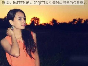 新疆女 RAPPER 老太 RDFJFTTIK 引领时尚潮流的必备单品