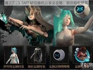 《古魂-魂之刃2》TAPTAP兑换码分享全攻略：助你轻松获取游戏福利