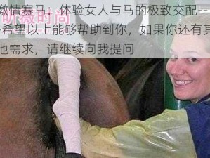 激情赛马：体验女人与马的极致交配---希望以上能够帮助到你，如果你还有其他需求，请继续向我提问