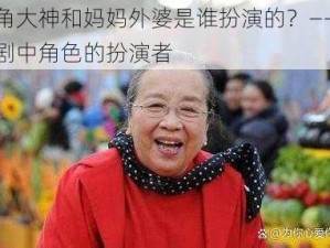 海角大神和妈妈外婆是谁扮演的？——探秘剧中角色的扮演者