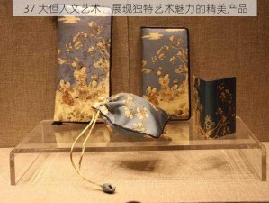 37 大但人文艺术：展现独特艺术魅力的精美产品