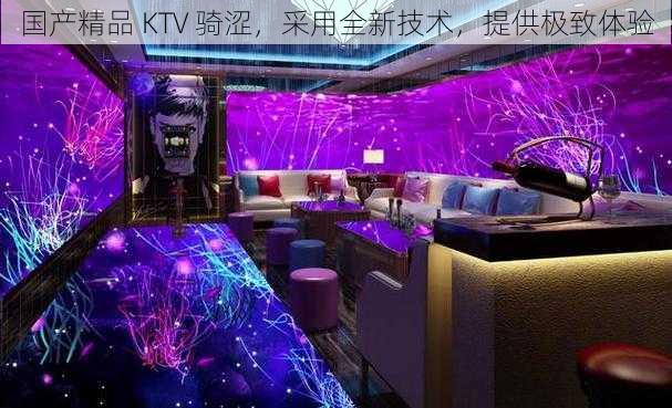 国产精品 KTV 骑涩，采用全新技术，提供极致体验