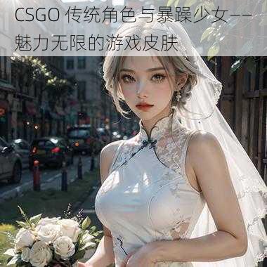 CSGO 传统角色与暴躁少女——魅力无限的游戏皮肤