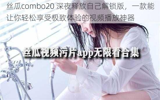 丝瓜combo20 深夜释放自己解锁版，一款能让你轻松享受极致体验的视频播放神器