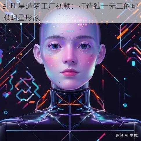 ai 明星造梦工厂视频：打造独一无二的虚拟明星形象