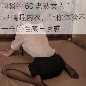 闷骚的 60 老熟女人 15P 情趣内衣，让你体验不一样的性感与诱惑