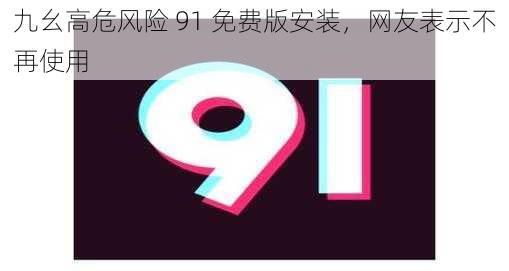 九幺高危风险 91 免费版安装，网友表示不再使用