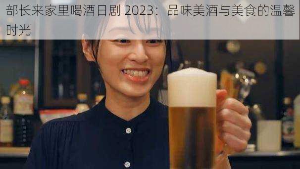 部长来家里喝酒日剧 2023：品味美酒与美食的温馨时光