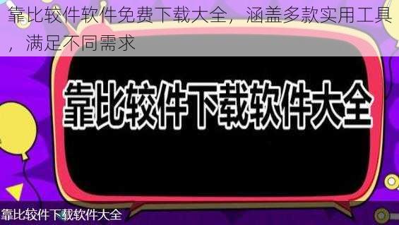 靠比较件软件免费下载大全，涵盖多款实用工具，满足不同需求