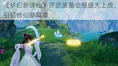 《梦幻新诛仙》灵武装备全服盛大上线，引领修仙新篇章