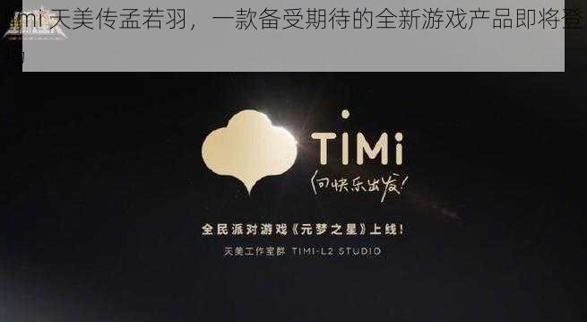 timi 天美传孟若羽，一款备受期待的全新游戏产品即将登场