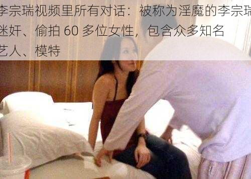 李宗瑞视频里所有对话：被称为淫魔的李宗瑞迷奸、偷拍 60 多位女性，包含众多知名艺人、模特