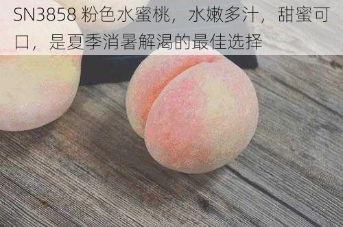 SN3858 粉色水蜜桃，水嫩多汁，甜蜜可口，是夏季消暑解渴的最佳选择