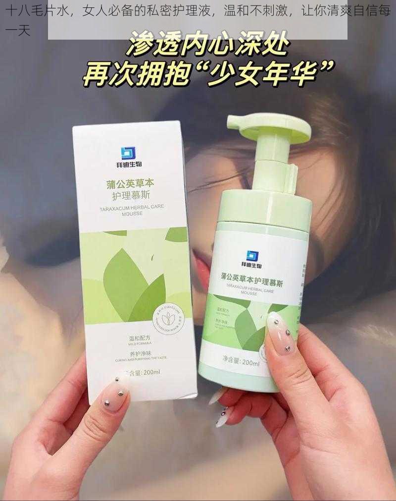 十八毛片水，女人必备的私密护理液，温和不刺激，让你清爽自信每一天