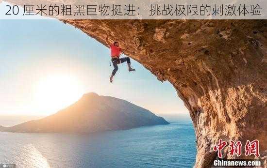 20 厘米的粗黑巨物挺进：挑战极限的刺激体验