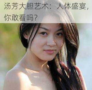 汤芳大胆艺术：人体盛宴，你敢看吗？