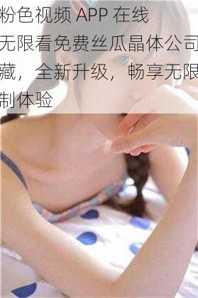 粉色视频 APP 在线无限看免费丝瓜晶体公司藏，全新升级，畅享无限制体验