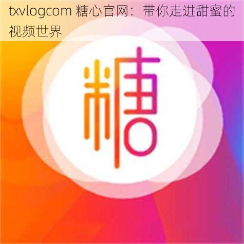 txvlogcom 糖心官网：带你走进甜蜜的视频世界