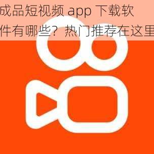 成品短视频 app 下载软件有哪些？热门推荐在这里