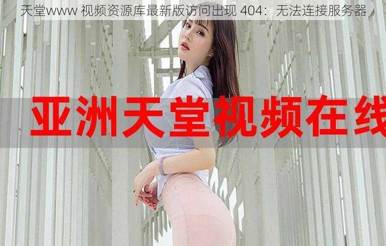 天堂www 视频资源库最新版访问出现 404：无法连接服务器