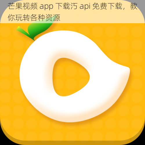 芒果视频 app 下载汅 api 免费下载，教你玩转各种资源